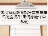 黑河家庭教育指导需要年审吗怎么操作(黑河家教年审流程)