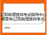 辽阳助理医师考试指导中心哪里有(辽阳助理医师考点)