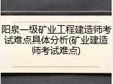 阳泉一级矿业工程建造师考试难点具体分析(矿业建造师考试难点)