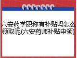 六安药学职称有补贴吗怎么领取呢(六安药师补贴申领)