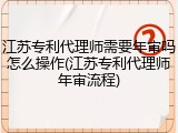 江苏专利代理师需要年审吗怎么操作(江苏专利代理师年审流程)