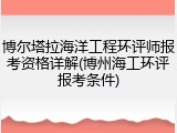博尔塔拉海洋工程环评师报考资格详解(博州海工环评报考条件)