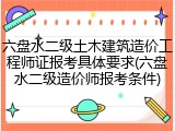 六盘水二级土木建筑造价工程师证报考具体要求(六盘水二级造价师报考条件)