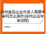 徐州食品企业负责人需要年审吗怎么操作(徐州企业年审流程)