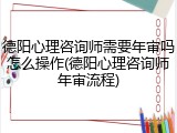 德阳心理咨询师需要年审吗怎么操作(德阳心理咨询师年审流程)