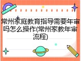 常州家庭教育指导需要年审吗怎么操作(常州家教年审流程)