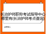 长治护师职称考试指导中心哪里有(长治护师考点查询)