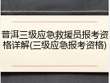 普洱三级应急救援员报考资格详解(三级应急报考资格)