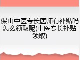 保山中医专长医师有补贴吗怎么领取呢(中医专长补贴领取)