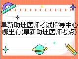 阜新助理医师考试指导中心哪里有(阜新助理医师考点)