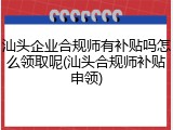 汕头企业合规师有补贴吗怎么领取呢(汕头合规师补贴申领)