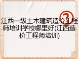 江西一级土木建筑造价工程师培训学校哪里好(江西造价工程师培训)