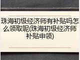 珠海初级经济师有补贴吗怎么领取呢(珠海初级经济师补贴申领)