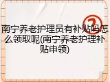 南宁养老护理员有补贴吗怎么领取呢(南宁养老护理补贴申领)