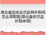 淮北食品安全总监有补贴吗怎么领取呢(淮北食安总监补贴申领)
