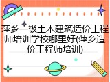 萍乡一级土木建筑造价工程师培训学校哪里好(萍乡造价工程师培训)