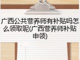 广西公共营养师有补贴吗怎么领取呢(广西营养师补贴申领)