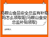 马鞍山食品安全总监有补贴吗怎么领取呢(马鞍山食安总监补贴领取)