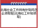 北海社会工作师有补贴吗怎么领取呢(北海社工补贴领取)