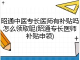 昭通中医专长医师有补贴吗怎么领取呢(昭通专长医师补贴申领)