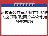 阿拉善公共营养师有补贴吗怎么领取呢(阿拉善营养师补贴申领)