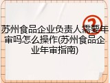苏州食品企业负责人需要年审吗怎么操作(苏州食品企业年审指南)