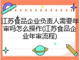 江苏食品企业负责人需要年审吗怎么操作(江苏食品企业年审流程)