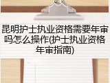 昆明护士执业资格需要年审吗怎么操作(护士执业资格年审指南)