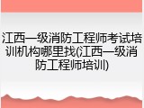 江西一级消防工程师考试培训机构哪里找(江西一级消防工程师培训)