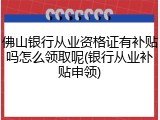 佛山银行从业资格证有补贴吗怎么领取呢(银行从业补贴申领)