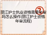 丽江护士执业资格需要年审吗怎么操作(丽江护士资格年审流程)