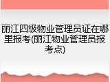 丽江四级物业管理员证在哪里报考(丽江物业管理员报考点)