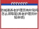 防城港养老护理员有补贴吗怎么领取呢(养老护理员补贴申领)
