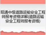昭通中级道路运输安全工程师报考资格详解(道路运输安全工程师报考资格)
