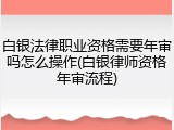 白银法律职业资格需要年审吗怎么操作(白银律师资格年审流程)