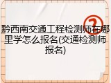黔西南交通工程检测师在哪里学怎么报名(交通检测师报名)