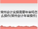 常州会计实操需要年审吗怎么操作(常州会计年审操作)