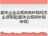 韶关企业合规师有补贴吗怎么领取呢(韶关合规师补贴申领)