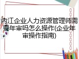 内江企业人力资源管理师需要年审吗怎么操作(企业年审操作指南)