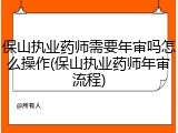 保山执业药师需要年审吗怎么操作(保山执业药师年审流程)