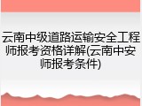 云南中级道路运输安全工程师报考资格详解(云南中安师报考条件)