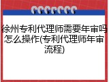 徐州专利代理师需要年审吗怎么操作(专利代理师年审流程)