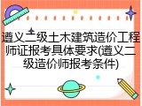 遵义二级土木建筑造价工程师证报考具体要求(遵义二级造价师报考条件)