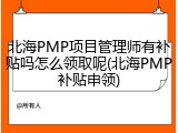 北海PMP项目管理师有补贴吗怎么领取呢(北海PMP补贴申领)