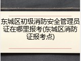 东城区初级消防安全管理员证在哪里报考(东城区消防证报考点)