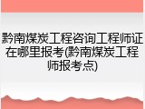 黔南煤炭工程咨询工程师证在哪里报考(黔南煤炭工程师报考点)