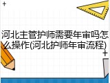 河北主管护师需要年审吗怎么操作(河北护师年审流程)