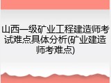 山西一级矿业工程建造师考试难点具体分析(矿业建造师考难点)